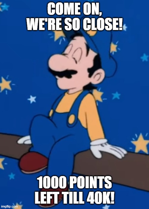 1000 left till 40k | come on, we're so close! 1000 points left till 40k! | image tagged in luigi chilling on the airship | made w/ Imgflip meme maker