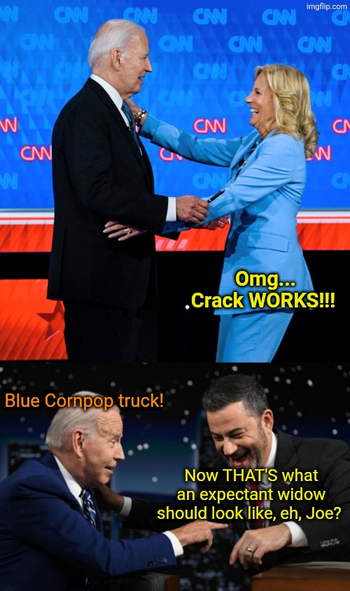 Equal time. | Omg... Crack WORKS!!! Blue Cornpop truck! Now THAT'S what an expectant widow should look like, eh, Joe? | image tagged in joe and jill debate,joe biden and jimmy kimmel | made w/ Imgflip meme maker