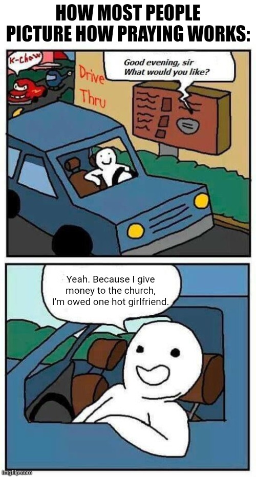 You owe me a girlfriend | How most people picture how praying works:; Yeah. Because I give money to the church, I'm owed one hot girlfriend. | image tagged in ordering food,religion,funny memes,prayer,reality | made w/ Imgflip meme maker