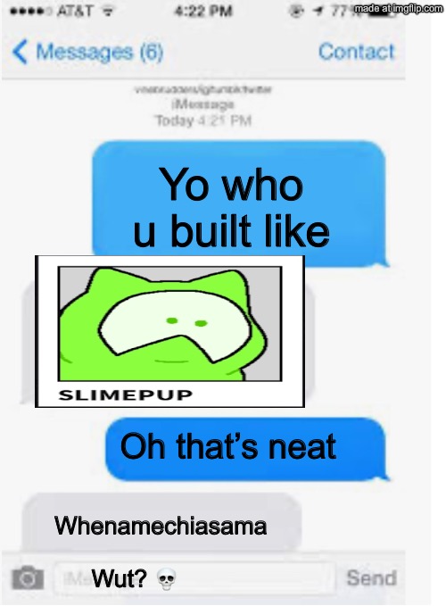 Blank text conversation | Yo who u built like Oh that’s neat Whenamechiasama Wut? ? | image tagged in blank text conversation | made w/ Imgflip meme maker
