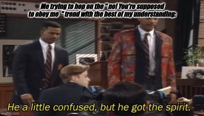 Fresh prince He a little confused, but he got the spirit. | Me trying to hop on the " no! You're supposed to obey me  " trend with the best of my understanding: | image tagged in fresh prince he a little confused but he got the spirit | made w/ Imgflip meme maker
