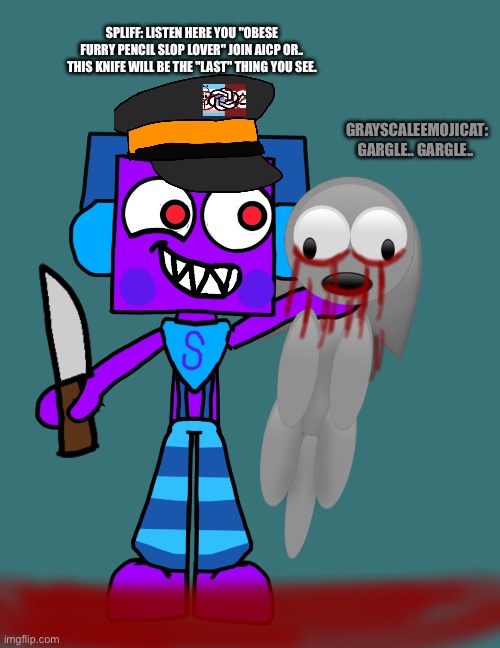 "VhampTheTrueMemer" Is Next... "Apparently I didn't know This Idiot! had an Oc" | Spliff: Listen Here You "Obese Furry Pencil Slop Lover" Join aicp Or.. This Knife Will Be the "Last" Thing you See. GrayscaleEmojicat: gargle.. Gargle.. | image tagged in spliff,grayscaleemojicat,cringe,anti cringe,aicp,support aicp or die | made w/ Imgflip meme maker