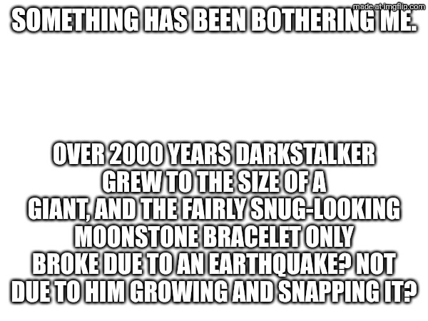 I was reading the darkstalker graphic novel and this occurred to me. | Something has been bothering me. Over 2000 years Darkstalker grew to the size of a giant, and the fairly snug-looking moonstone bracelet only broke due to an earthquake? Not due to him growing and snapping it? | made w/ Imgflip meme maker