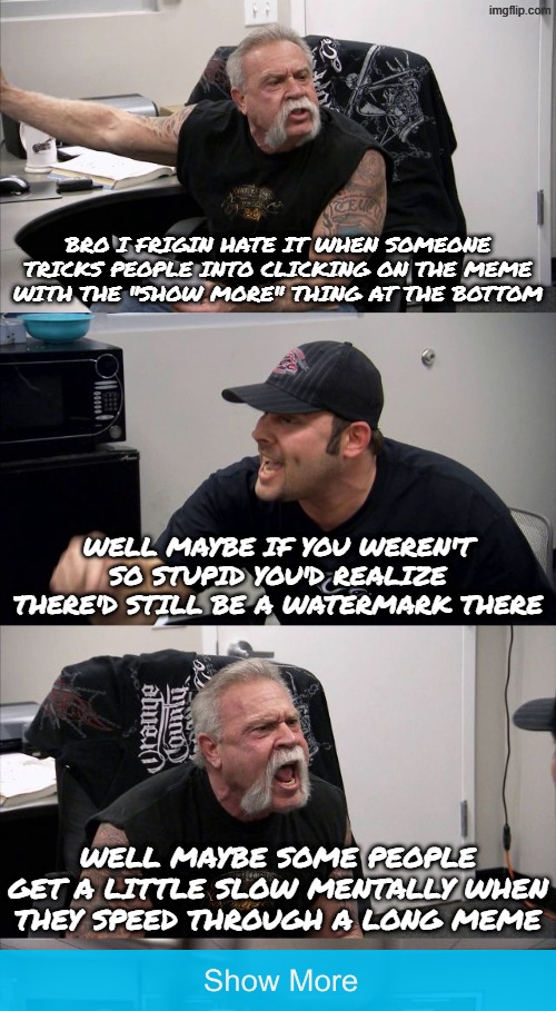 *smirks* | bro I frigin hate it when someone tricks people into clicking on the meme with the "show more" thing at the bottom; well maybe if you weren't so stupid you'd realize there'd still be a watermark there; well maybe some people get a little slow mentally when they speed through a long meme | image tagged in american chopper argument,memes,imgflip,lol so funny,evil laughter,spongebob laughing hysterically | made w/ Imgflip meme maker