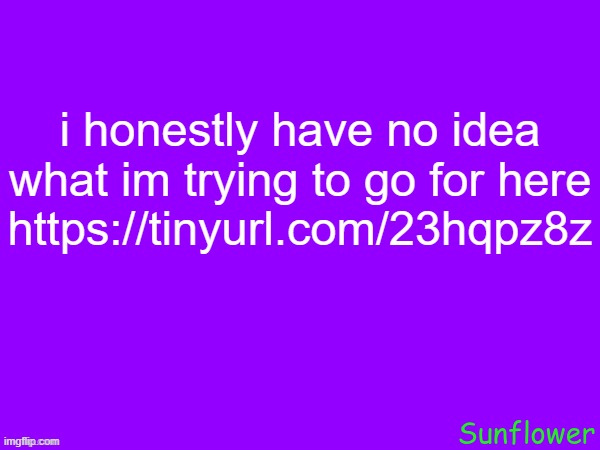 i honestly have no idea what im trying to go for here
https://tinyurl.com/23hqpz8z | made w/ Imgflip meme maker
