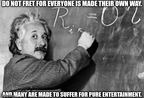 yeah | do not fret for everyone is made their own way. And many are made to suffer for pure entertainment. | image tagged in smart,end my suffering,lord | made w/ Imgflip meme maker