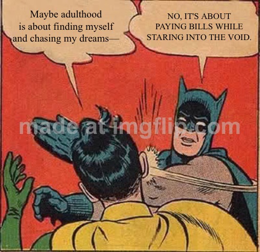 Maybe adulthood is about finding myself and chasing my dreams—; NO, IT'S ABOUT PAYING BILLS WHILE STARING INTO THE VOID. | Maybe adulthood is about finding myself and chasing my dreams—; NO, IT'S ABOUT PAYING BILLS WHILE STARING INTO THE VOID. | image tagged in memes,batman slapping robin,void,adulting,bills,existentialism | made w/ Imgflip meme maker