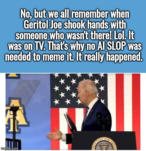 No, but we all remember when Geritol Joe shook hands with someone who wasn't there! Lol. It was on TV. That's why no AI SLOP was needed to m | image tagged in light blue sucks,joe biden with ghost handshake | made w/ Imgflip meme maker