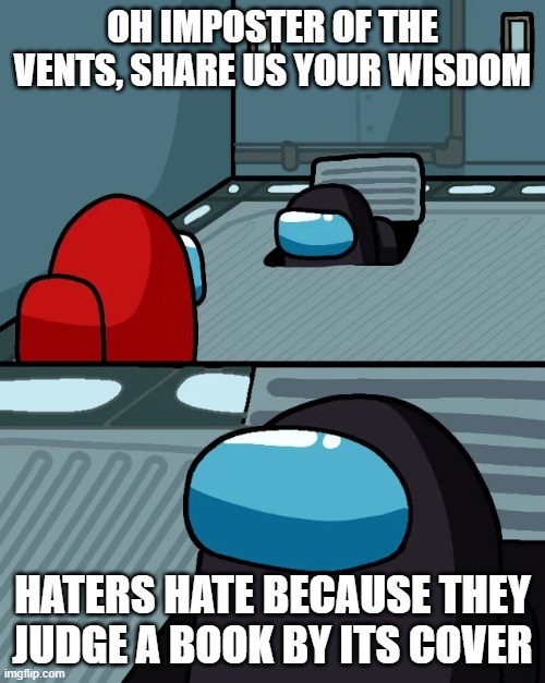 judge a book by its cover | oh imposter of the vents, share us your wisdom; haters hate because they judge a book by its cover | image tagged in impostor of the vent | made w/ Imgflip meme maker
