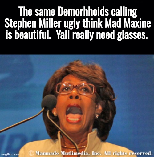 The same Demorhhoids calling Stephen Miller ugly think Mad Maxine is beautiful.  Yall really need glasses. | image tagged in black background,maxine waters | made w/ Imgflip meme maker