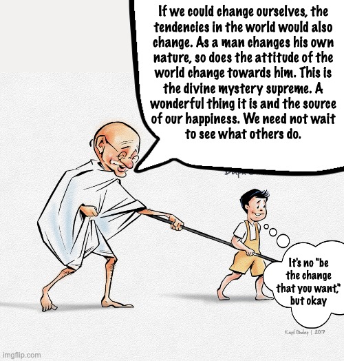 The actual quote isn't always what you think, but the wisdom is real | If we could change ourselves, the
tendencies in the world would also
change. As a man changes his own
nature, so does the attitude of the
wo | image tagged in quotes,wisdom,change,gandhi | made w/ Imgflip meme maker