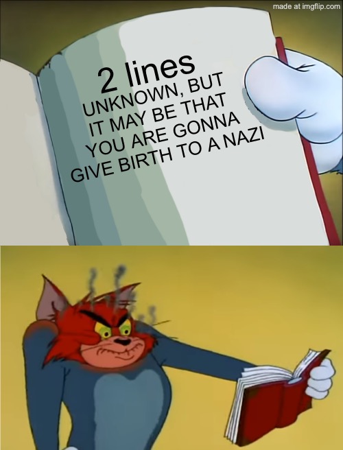 Angry Tom Reading Book | 2 lines UNKNOWN, BUT IT MAY BE THAT YOU ARE GONNA GIVE BIRTH TO A NAZI | image tagged in angry tom reading book | made w/ Imgflip meme maker