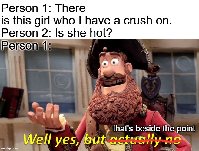 Not So Shallow | Person 1: There is this girl who I have a crush on.
Person 2: Is she hot?
Person 1:; that's beside the point | image tagged in memes,well yes but actually no | made w/ Imgflip meme maker