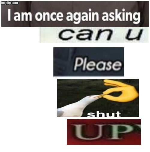 send this to a user who is larping way too much | image tagged in i am once asking again can you please shut up | made w/ Imgflip meme maker