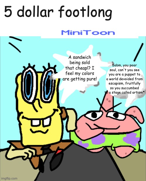 Minitoons dollar footlong | 5 dollar footlong; A sandwich being sold that cheap!? I feel my colors are getting pure! bobm, you poor soul, can't you see you are a puppet to a world devoided from escapism, fruitfully so you succumbed to a stage called artism* | image tagged in 5 dollar foot long | made w/ Imgflip meme maker