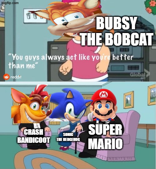 who agrees | bubsy the bobcat; super mario; crash bandicoot; sonic the hedgehog | image tagged in you guys always act like you're better than me | made w/ Imgflip meme maker