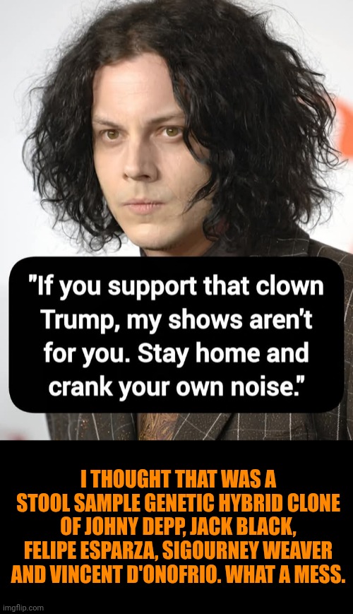 Funny | I thought that was a stool sample genetic hybrid clone of Johny Depp, Jack Black, Felipe Esparza, Sigourney Weaver and Vincent D'Onofrio. What a mess. | image tagged in funny,popular,famous,hollywood,libtards,president trump | made w/ Imgflip meme maker