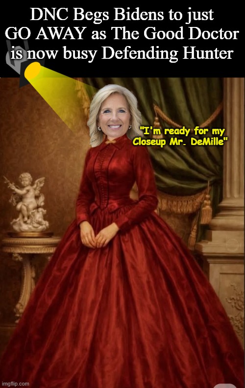 Wish they were gone with the Wind (burn Tara like they burned the WH ) | DNC Begs Bidens to just GO AWAY as The Good Doctor is now busy Defending Hunter; "I'm ready for my Closeup Mr. DeMille" | image tagged in jill biden scarlett ohara meme,egotistical bitch loves the spotlight | made w/ Imgflip meme maker