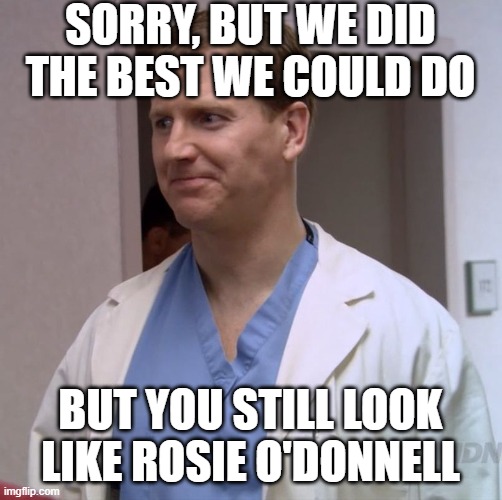 Clueless Doctor | sorry, but we did the best we could do but you still look like Rosie O'Donnell | image tagged in clueless doctor | made w/ Imgflip meme maker