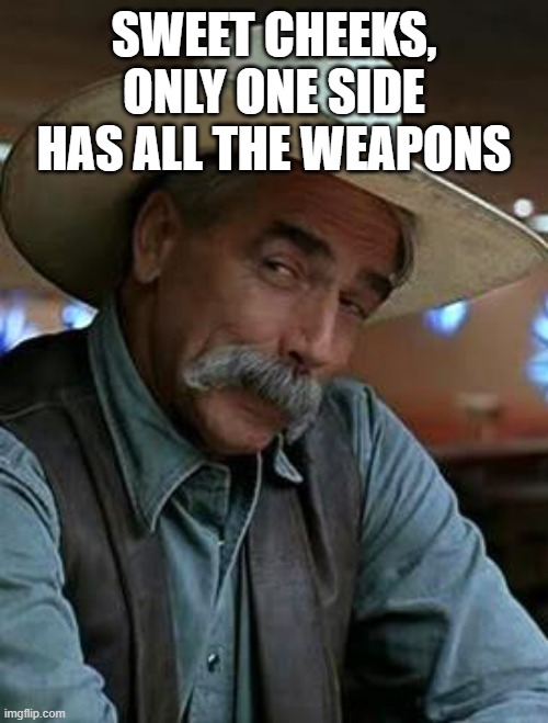 sweet cheeks, only one side has all the weapons | image tagged in sam elliott | made w/ Imgflip meme maker