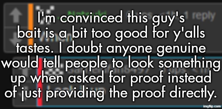 I'm convinced this guy's bait is a bit too good for y'alls tastes. I doubt anyone genuine would tell people to look something up when asked for proof instead of just providing the proof directly. | made w/ Imgflip meme maker