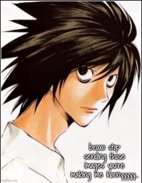 L | broooo stop sending those images you're making me hornyyyyy... | image tagged in l | made w/ Imgflip meme maker