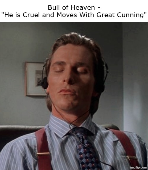 Patrick Bateman listening to music | Bull of Heaven -
"He is Cruel and Moves With Great Cunning" | image tagged in patrick bateman listening to music | made w/ Imgflip meme maker