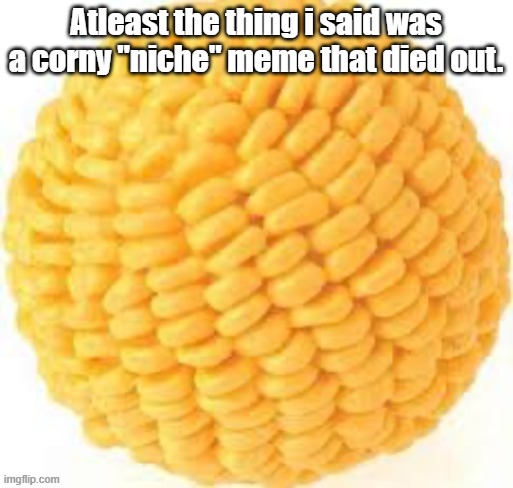 Cornball | Atleast the thing i said was a corny "niche" meme that died out. | image tagged in cornball | made w/ Imgflip meme maker