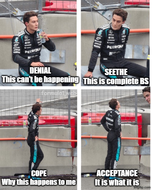 George Russell | DENIAL
This can't be happening; SEETHE
This is complete BS; formula1.web; COPE
Why this happens to me; ACCEPTANCE
It is what it is | image tagged in formula 1 | made w/ Imgflip meme maker