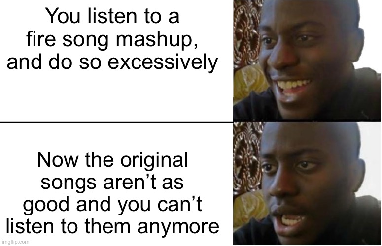 Accurate | You listen to a fire song mashup, and do so excessively; Now the original songs aren’t as good and you can’t listen to them anymore | image tagged in disappointed black guy,music,mashup,fire,accurate | made w/ Imgflip meme maker