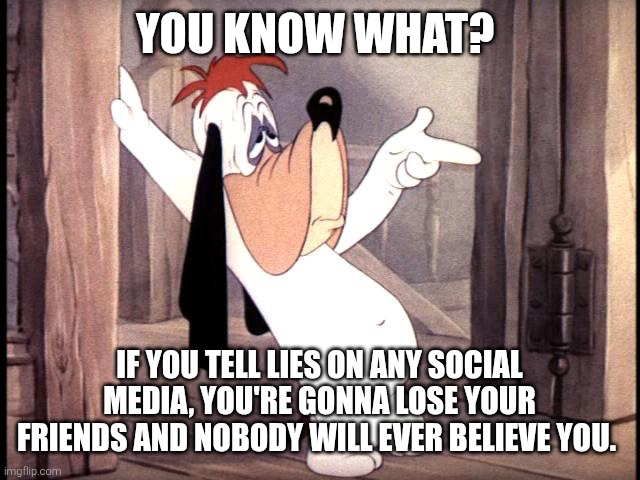 Droopy says | You know what? If you tell lies on any social media, you're gonna lose your friends and nobody will ever believe you. | image tagged in droopy dog,lies,social media | made w/ Imgflip meme maker