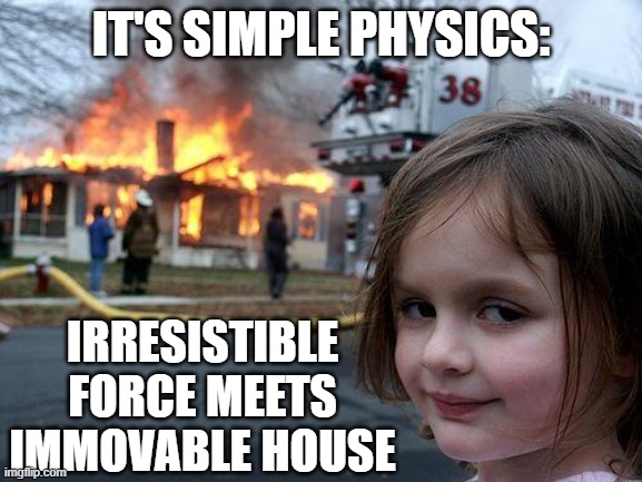 Disaster Girl | it's simple physics:; irresistible force meets immovable house | image tagged in memes,disaster girl,physics,irresistible force,immovable object | made w/ Imgflip meme maker