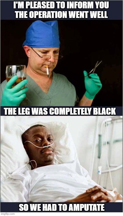 Is Good To Know There Are Professional Surgeons Out There | I'm pleased to inform you 
The Operation Went Well; The leg was completely black; so we had to amputate | image tagged in surgery,incompetent | made w/ Imgflip meme maker