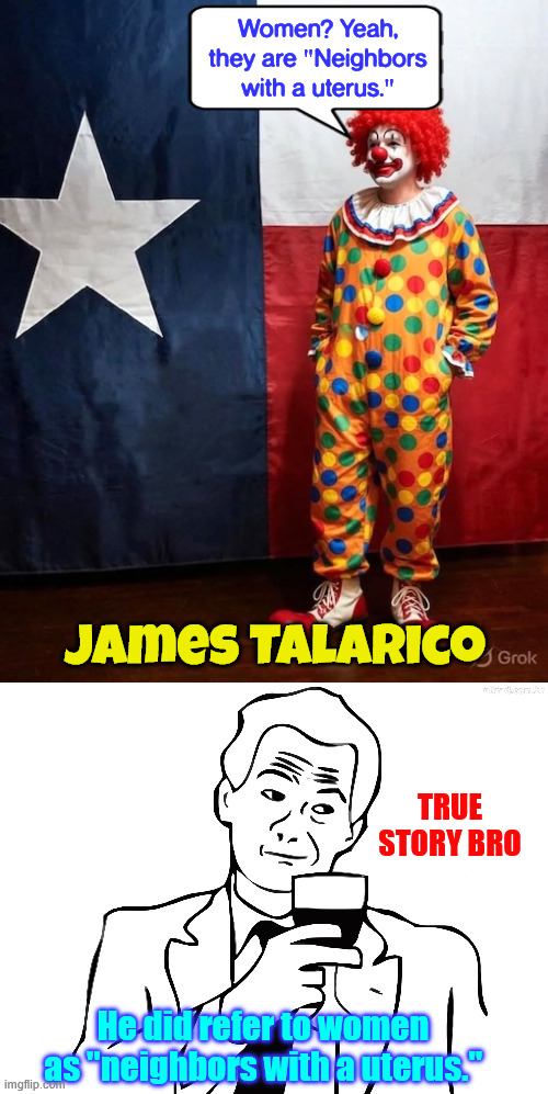 More like Talafreako | Women? Yeah, they are "Neighbors with a uterus."; James Talarico; True story bro; He did refer to women as "neighbors with a uterus." | image tagged in true story bro,talarico,neighbors with a uterus | made w/ Imgflip meme maker