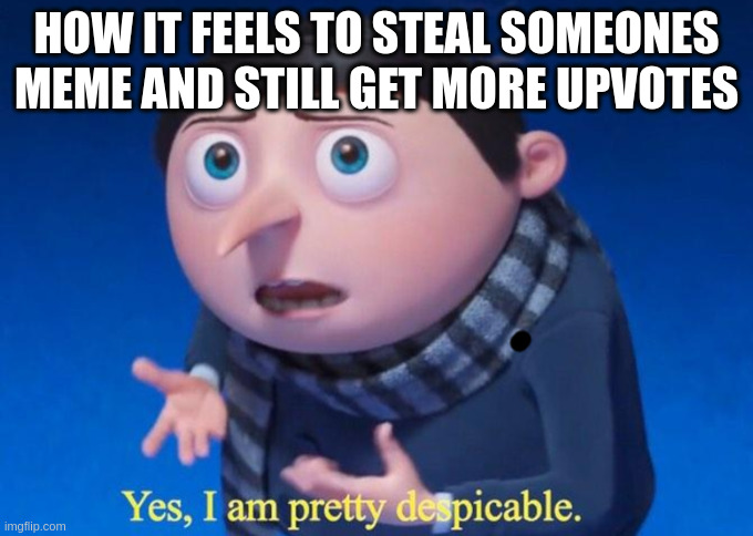 Yes, I am pretty despicable | how it feels to steal someones meme and still get more upvotes | image tagged in yes i am pretty despicable | made w/ Imgflip meme maker
