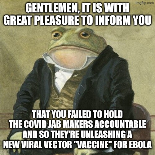 And it won't stop with this one, folks. | Gentlemen, it is with great pleasure to inform you; That you failed to hold the covid jab makers accountable and so they're unleashing a new viral vector "vaccine" for ebola | image tagged in gentlemen it is with great pleasure to inform you that,covid-19,plandemic,ebola,operation warspeed,donald trump | made w/ Imgflip meme maker