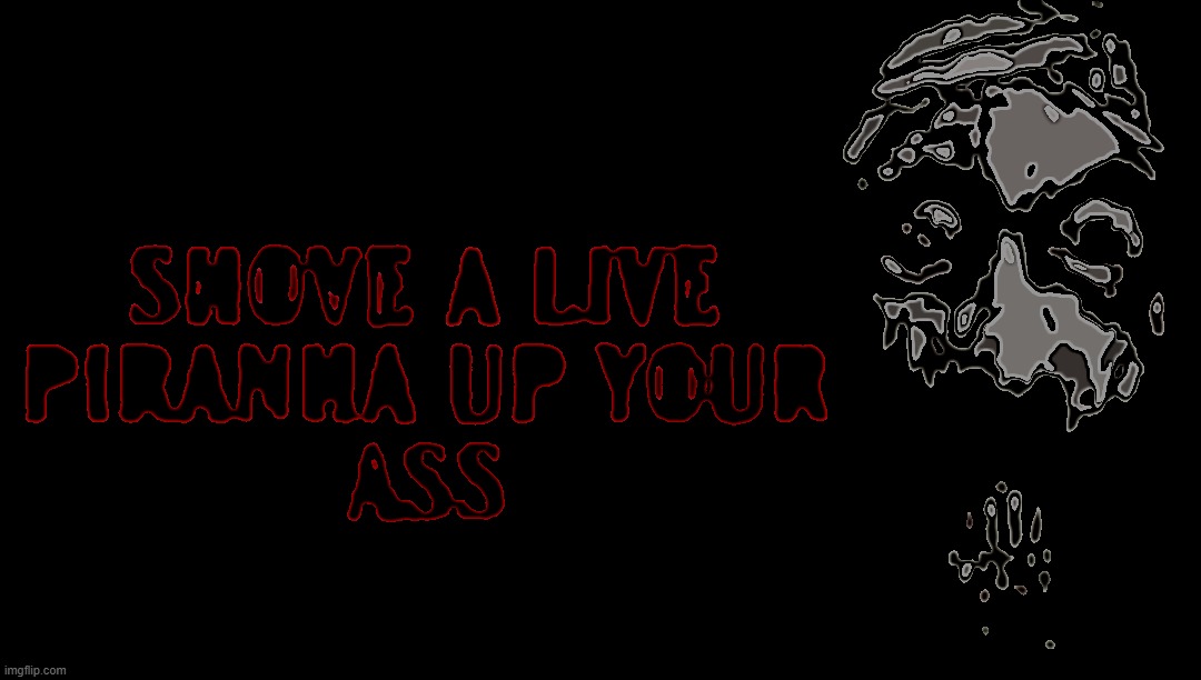SHOVE A LIVE PIRANHA UP YOUR ASS | image tagged in shove a live piranha up your ass | made w/ Imgflip meme maker