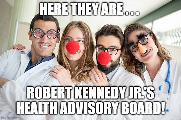 RFK Jr. & Clown Doctors | here they are . . . Robert Kennedy Jr.'s health advisory board! | image tagged in clown doctors,groucho glasses,i hate donald trump,trump sucks,rfk jr sucks | made w/ Imgflip meme maker