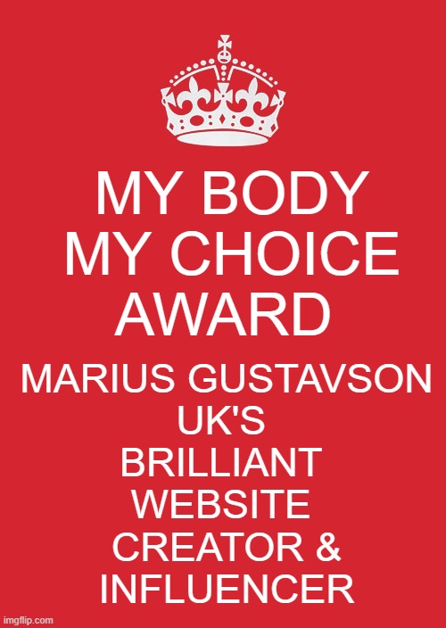 My body
my choice
award Marius Gustavson
Uk's 
Brilliant 
website 
creator &
Influencer | image tagged in memes,keep calm and carry on red | made w/ Imgflip meme maker