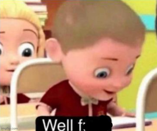 Well frick | image tagged in well frick | made w/ Imgflip meme maker