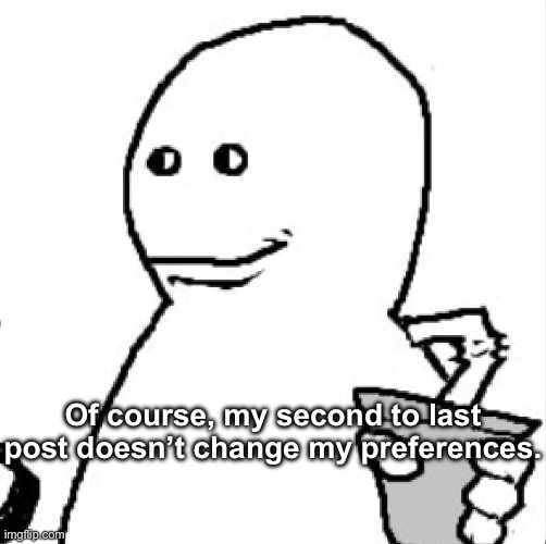 Soder | Of course, my second to last post doesn’t change my preferences. | image tagged in soder | made w/ Imgflip meme maker