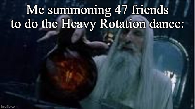 Me summoning X | Me summoning 47 friends to do the Heavy Rotation dance: | image tagged in me summoning x | made w/ Imgflip meme maker