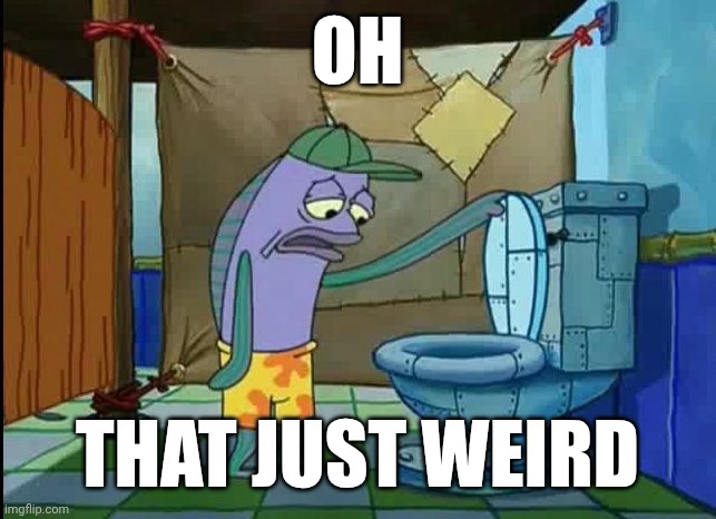 oh that just weird | oh; that just weird | image tagged in oh thats a toilet spongebob fish | made w/ Imgflip meme maker