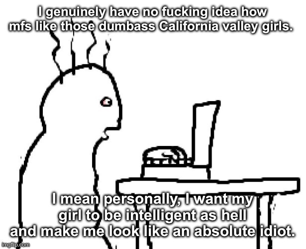 Goog | I genuinely have no fucking idea how mfs like those dumbass California valley girls. I mean personally, I want my girl to be intelligent as hell and make me look like an absolute idiot. | image tagged in goog | made w/ Imgflip meme maker