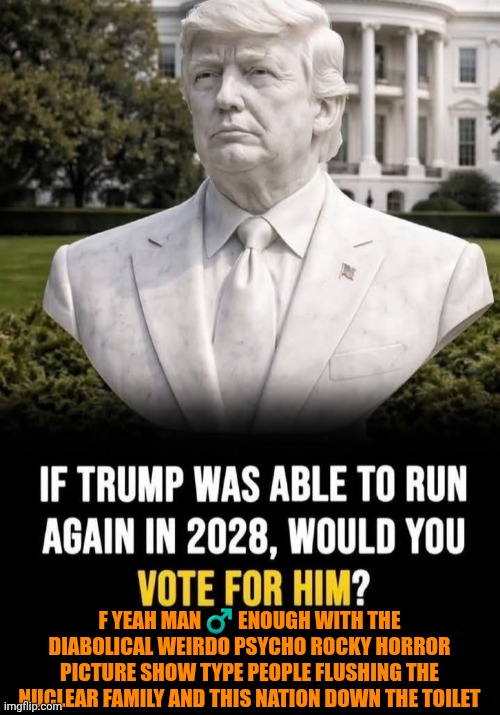 Funny | F yeah man ♂️ Enough with the diabolical weirdo psycho rocky horror picture show type people flushing the nuclear family and this nation down the toilet | image tagged in funny,politics,president trump,election,rocky horror picture show,psycho | made w/ Imgflip meme maker