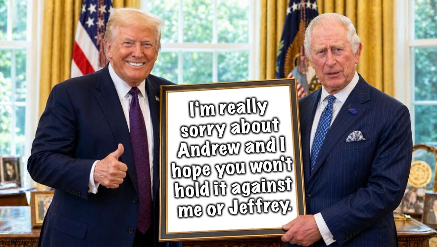 Trump sort of apologising | I'm really sorry about Andrew and I hope you won't hold it against me or Jeffrey. | image tagged in trump and king charles | made w/ Imgflip meme maker