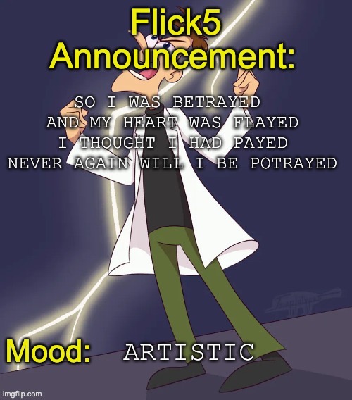 Poem of the day no1(probably gonna do this for like 8 days or until i get bored) | So i was betrayed 
And my heart was flayed
I thought i had payed
Never again will i be potrayed; Artistic | image tagged in img_4799 jpeg | made w/ Imgflip meme maker