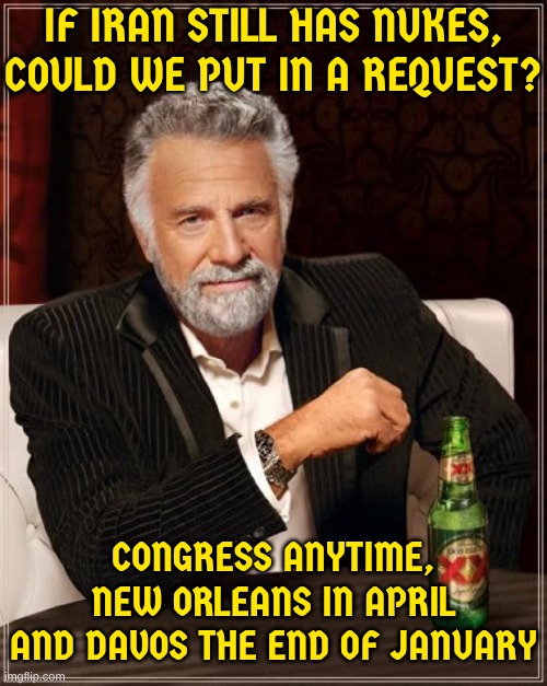 Please someone if you still have nukes . . . | If Iran still has nukes, could we put in a request? Congress anytime, New Orleans in April and Davos the end of January | image tagged in memes,the most interesting man in the world | made w/ Imgflip meme maker