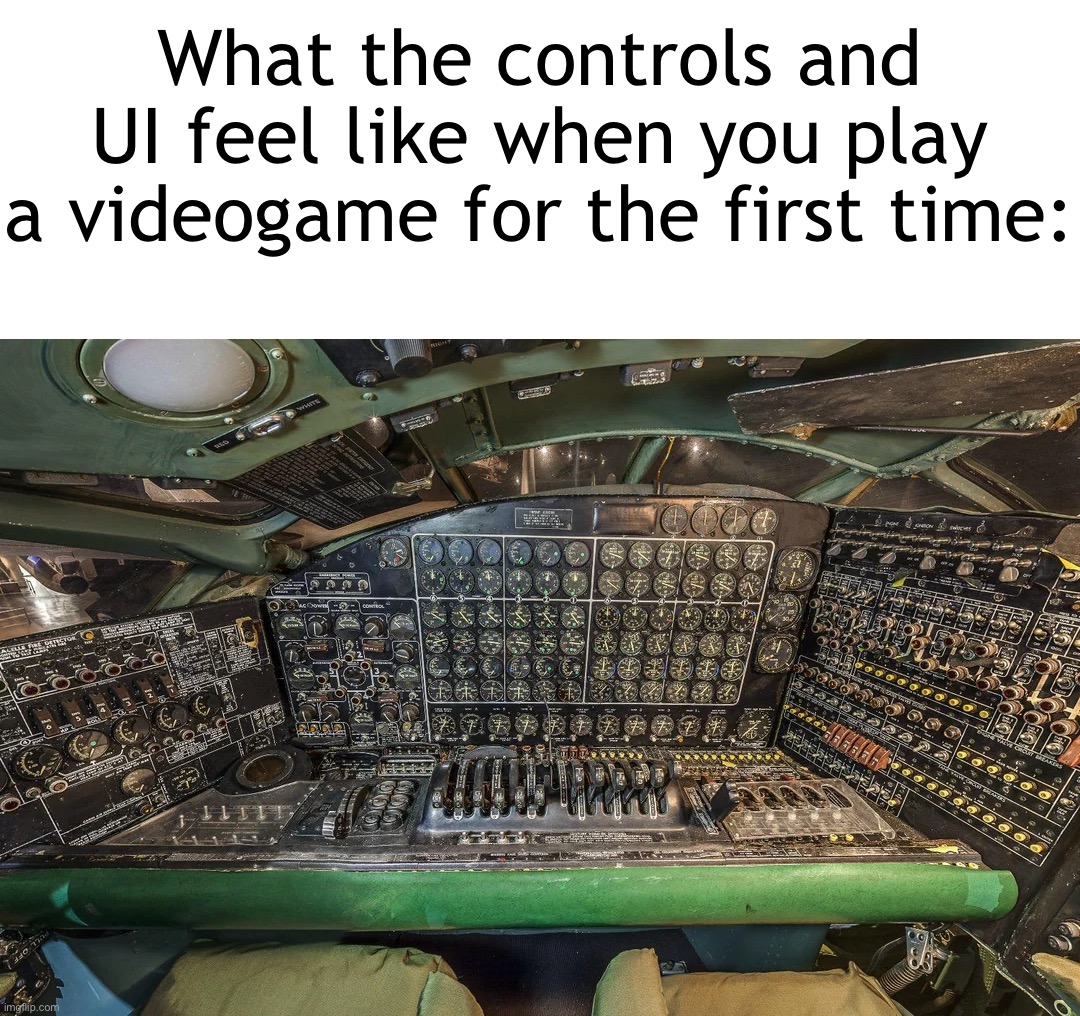 (not AI btw, real control panel from the B-36 "Peacemaker" bomber plane) | What the controls and UI feel like when you play a videogame for the first time: | image tagged in memes,gaming,control | made w/ Imgflip meme maker