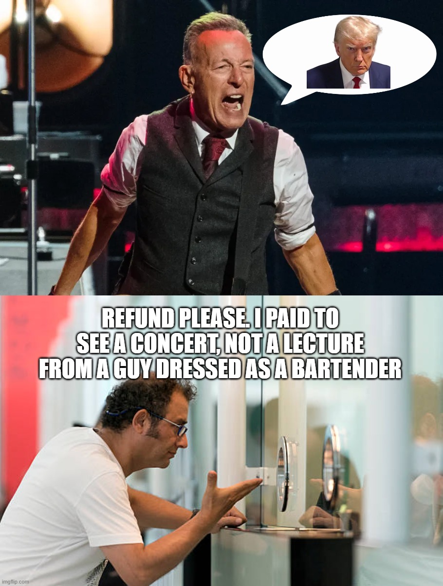 The Boss at a Loss | Refund please. I paid to see a concert, not a lecture from a guy dressed as a bartender | image tagged in bruce springsteen,retarded liberal protesters,liberal logic,trump | made w/ Imgflip meme maker